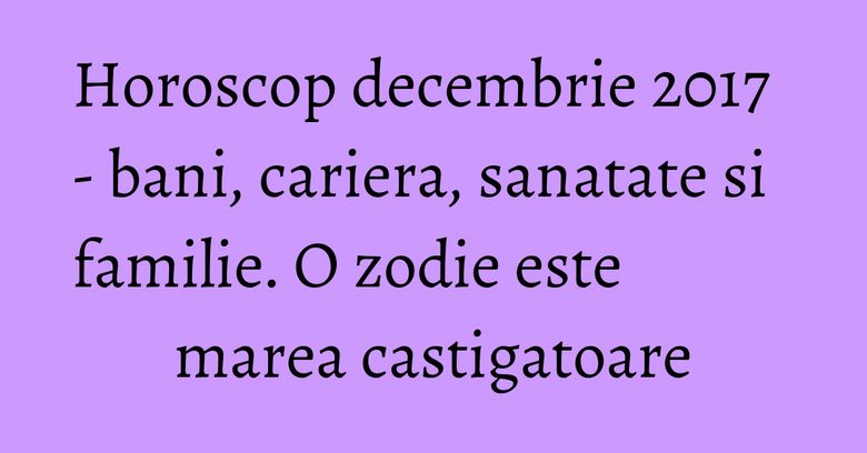 Horoscop decembrie 2017 - bani, cariera, sanatate si familie. O zodie este marea castigatoare Horoscop decembrie 2017 - bani, cariera, sanatate si familie. O zodie este marea castigatoare