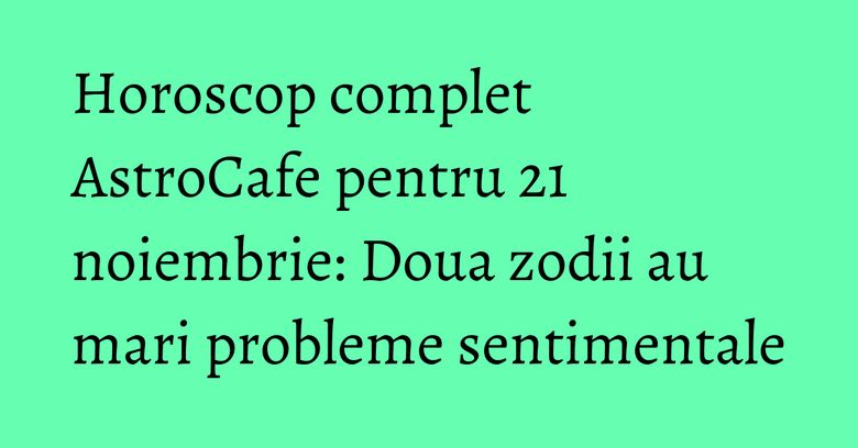 Horoscop complet AstroCafe pentru 21 noiembrie: Doua zodii au mari probleme sentimentale