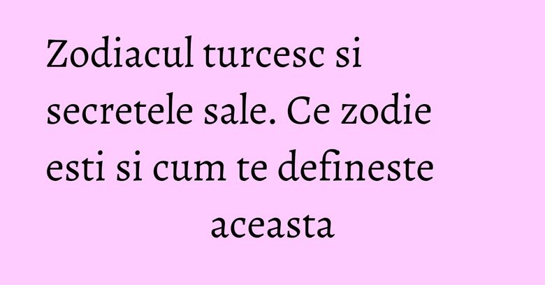 Zodiacul turcesc si secretele sale. Ce zodie esti si cum te defineste aceasta Zodiacul turcesc si secretele sale. Ce zodie esti si cum te defineste aceasta