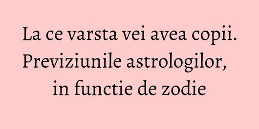 La ce varsta vei avea copii. Previziunile astrologilor, in functie de zodie