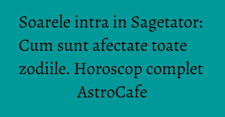 Soarele intra in Sagetator: Cum sunt afectate toate zodiile. Horoscop complet AstroCafe Soarele intra in Sagetator: Cum sunt afectate toate zodiile. Horoscop complet AstroCafe