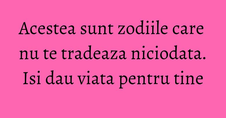 Acestea sunt zodiile care nu te tradeaza niciodata. Isi dau viata pentru tine Acestea sunt zodiile care nu te tradeaza niciodata. Isi dau viata pentru tine