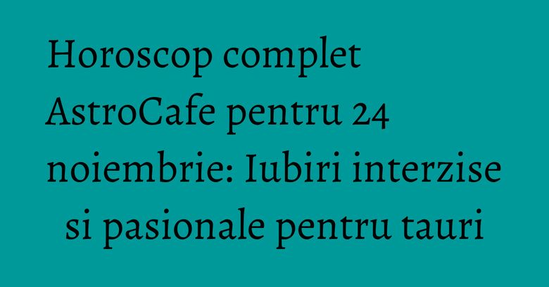 Horoscop complet AstroCafe pentru 24 noiembrie: Iubiri interzise si pasionale pentru tauri