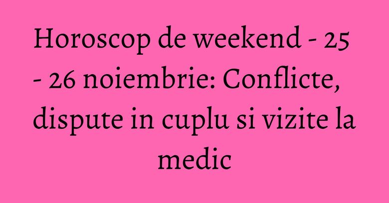 Horoscop de weekend - 25 - 26 noiembrie: Conflicte, dispute in cuplu si vizite la medic Horoscop de weekend - 25 - 26 noiembrie: Conflicte, dispute in cuplu si vizite la medic