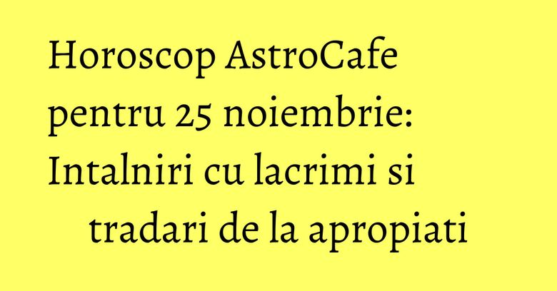Horoscop AstroCafe pentru 25 noiembrie: Intalniri cu lacrimi si tradari de la apropiati Horoscop AstroCafe pentru 25 noiembrie: Intalniri cu lacrimi si tradari de la apropiati
