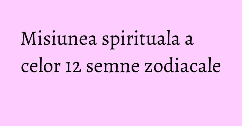 Misiunea spirituala a celor 12 semne zodiacale