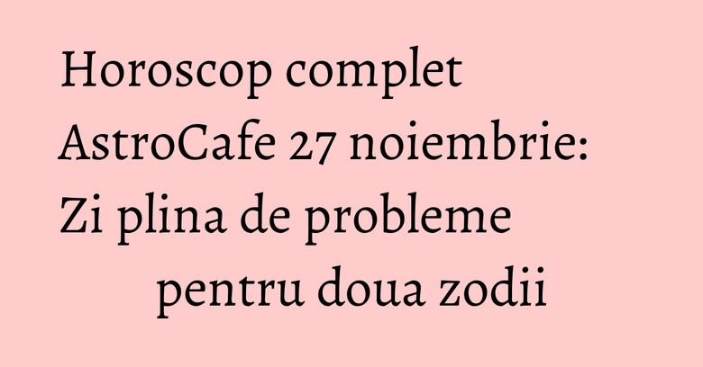 Horoscop complet AstroCafe 27 noiembrie: Zi plina de probleme pentru doua zodii