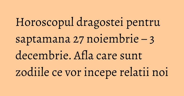 Horoscopul dragostei pentru saptamana 27 noiembrie – 3 decembrie. Afla care sunt zodiile ce vor incepe relatii noi