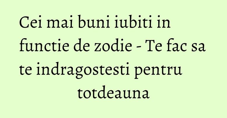 Cei mai buni iubiti in functie de zodie - Te fac sa te indragostesti pentru totdeauna Cei mai buni iubiti in functie de zodie - Te fac sa te indragostesti pentru totdeauna