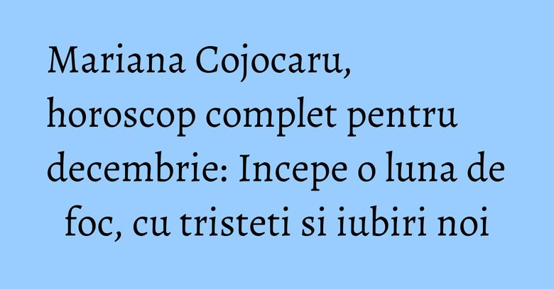 Mariana Cojocaru, horoscop complet pentru decembrie: Incepe o luna de foc, cu tristeti si iubiri noi Mariana Cojocaru, horoscop complet pentru decembrie: Incepe o luna de foc, cu tristeti si iubiri noi