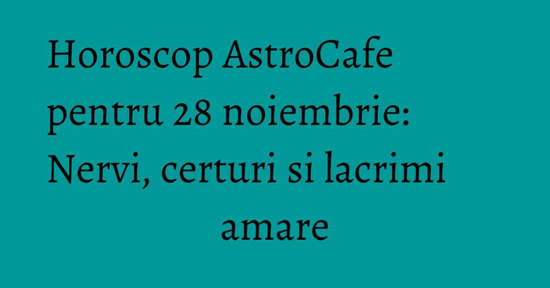 Horoscop AstroCafe pentru 28 noiembrie: Nervi, certuri si lacrimi amare Horoscop AstroCafe pentru 28 noiembrie: Nervi, certuri si lacrimi amare