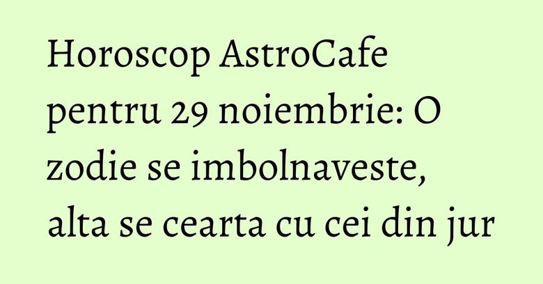 Horoscop AstroCafe pentru 29 noiembrie: O zodie se imbolnaveste, alta se cearta cu cei din jur