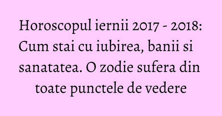 Horoscopul iernii 2017 - 2018: Cum stai cu iubirea, banii si sanatatea. O zodie sufera din toate punctele de vedere Horoscopul iernii 2017 - 2018: Cum stai cu iubirea, banii si sanatatea. O zodie sufera din toate punctele de vedere