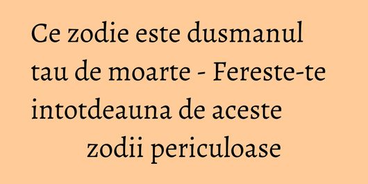 Ce zodie este dusmanul tau de moarte - Fereste-te intotdeauna de aceste zodii periculoase