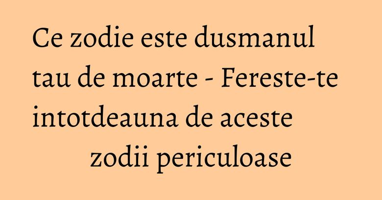 Ce zodie este dusmanul tau de moarte - Fereste-te intotdeauna de aceste zodii periculoase Ce zodie este dusmanul tau de moarte - Fereste-te intotdeauna de aceste zodii periculoase