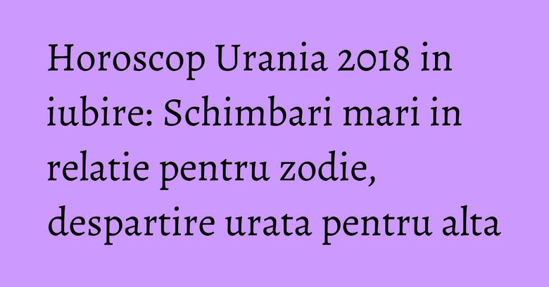 Horoscop Urania 2018 in iubire: Schimbari mari in relatie pentru zodie, despartire urata pentru alta Horoscop Urania 2018 in iubire: Schimbari mari in relatie pentru zodie, despartire urata pentru alta
