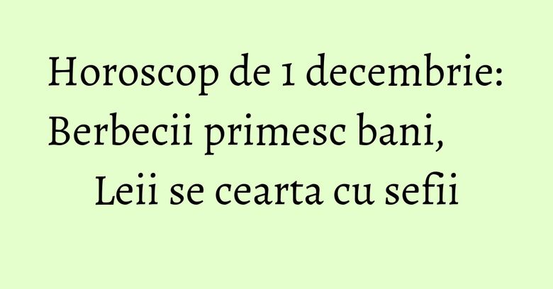 Horoscop de 1 decembrie: Berbecii primesc bani, Leii se cearta cu sefii Horoscop de 1 decembrie: Berbecii primesc bani, Leii se cearta cu sefii