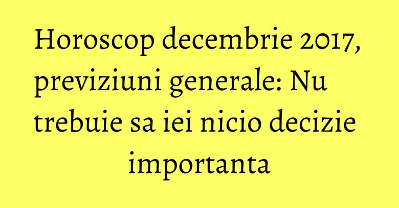 Horoscop decembrie 2017, previziuni generale: Nu trebuie sa iei nicio decizie importanta Horoscop decembrie 2017, previziuni generale: Nu trebuie sa iei nicio decizie importanta