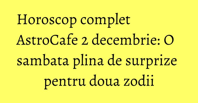 Horoscop complet AstroCafe 2 decembrie: O sambata plina de surprize pentru doua zodii Horoscop complet AstroCafe 2 decembrie: O sambata plina de surprize pentru doua zodii