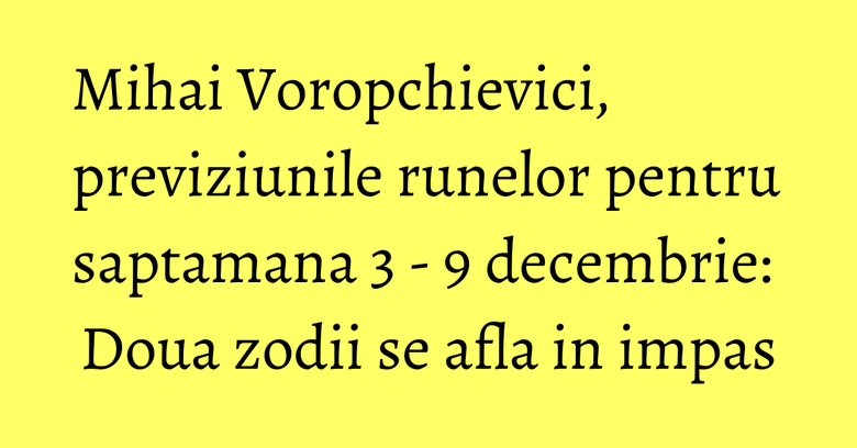 Mihai Voropchievici, previziunile runelor pentru saptamana 3 - 9 decembrie: Doua zodii se afla in impas