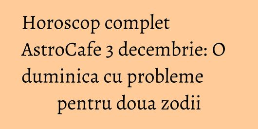 Horoscop complet AstroCafe 3 decembrie: O duminica cu probleme pentru doua zodii