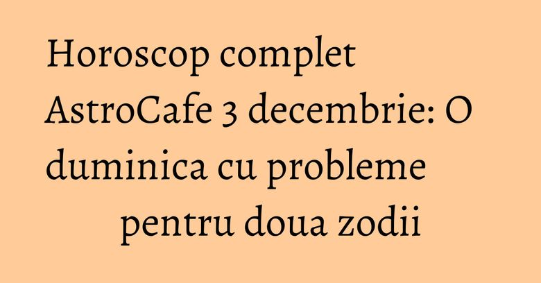 Horoscop complet AstroCafe 3 decembrie: O duminica cu probleme pentru doua zodii Horoscop complet AstroCafe 3 decembrie: O duminica cu probleme pentru doua zodii