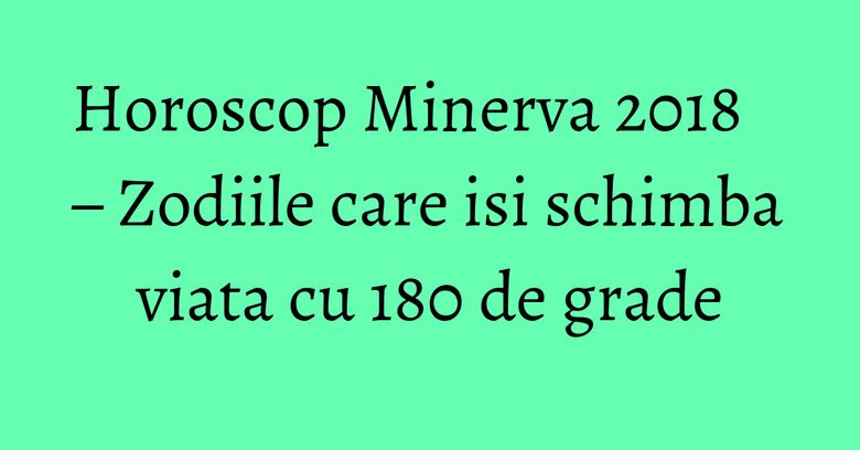 Horoscop Minerva 2018 – Zodiile care isi schimba viata cu 180 de grade Horoscop Minerva 2018 – Zodiile care isi schimba viata cu 180 de grade
