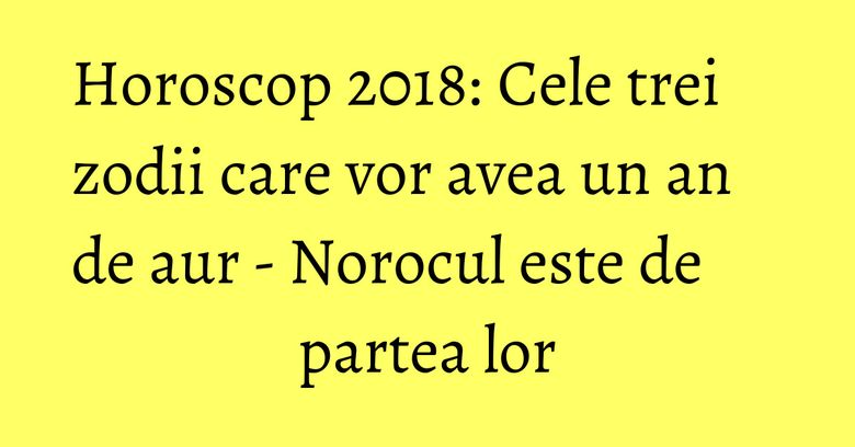 Horoscop 2018: Cele trei zodii care vor avea un an de aur - Norocul este de partea lor