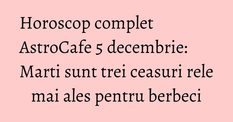 Horoscop complet AstroCafe 5 decembrie: Marti sunt trei ceasuri rele mai ales pentru berbeci Horoscop complet AstroCafe 5 decembrie: Marti sunt trei ceasuri rele mai ales pentru berbeci