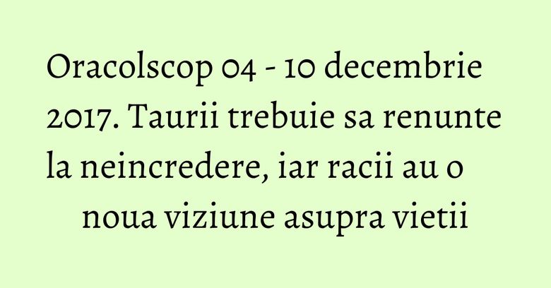 Oracolscop 04 - 10 decembrie 2017. Taurii trebuie sa renunte la neincredere, iar racii au o noua viziune asupra vietii Oracolscop 04 - 10 decembrie 2017. Taurii trebuie sa renunte la neincredere, iar racii au o noua viziune asupra vietii