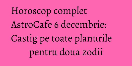 Horoscop complet AstroCafe 6 decembrie: Castig pe toate planurile pentru doua zodii