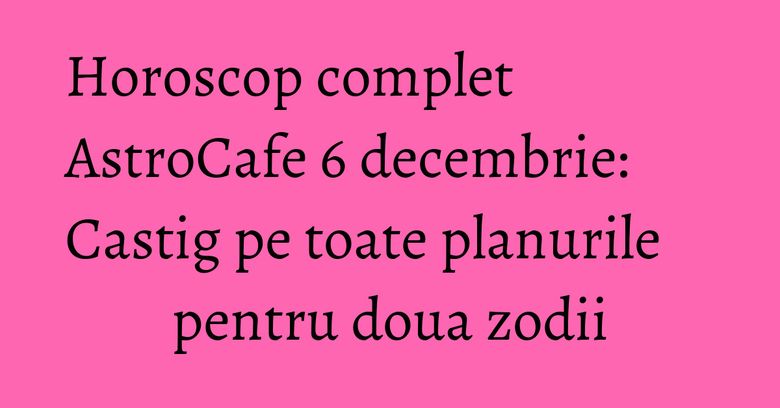 Horoscop complet AstroCafe 6 decembrie: Castig pe toate planurile pentru doua zodii