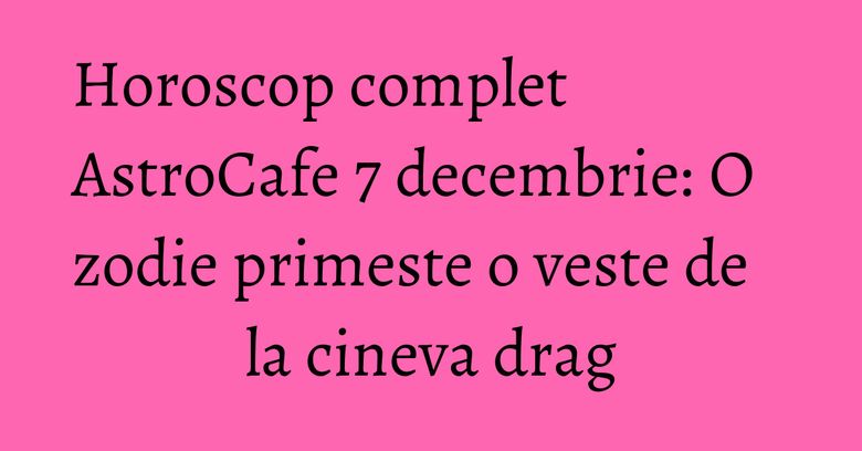 Horoscop complet AstroCafe 7 decembrie: O zodie primeste o veste de la cineva drag Horoscop complet AstroCafe 7 decembrie: O zodie primeste o veste de la cineva drag