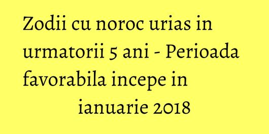 Zodii cu noroc urias in urmatorii 5 ani - Perioada favorabila incepe in ianuarie 2018