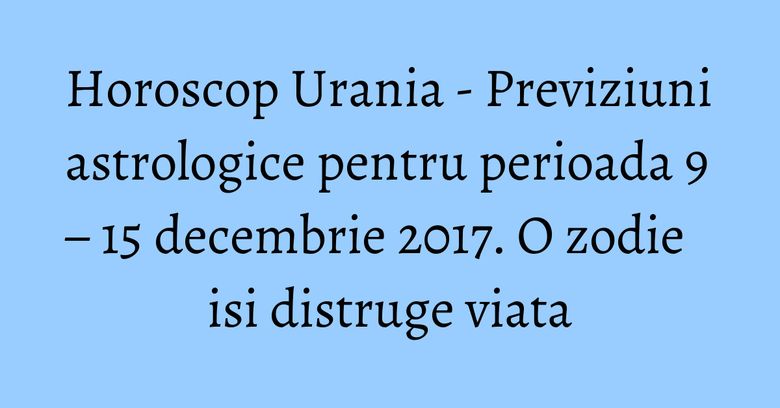 Horoscop Urania - Previziuni astrologice pentru perioada 9 – 15 decembrie 2017. O zodie isi distruge viata Horoscop Urania - Previziuni astrologice pentru perioada 9 – 15 decembrie 2017. O zodie isi distruge viata