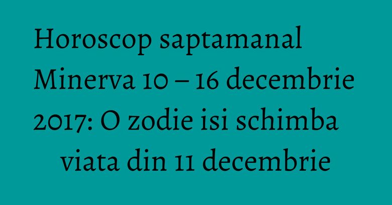 Horoscop saptamanal Minerva 10 &ndash; 16 decembrie 2017: O zodie isi schimba viata din 11 decembrie