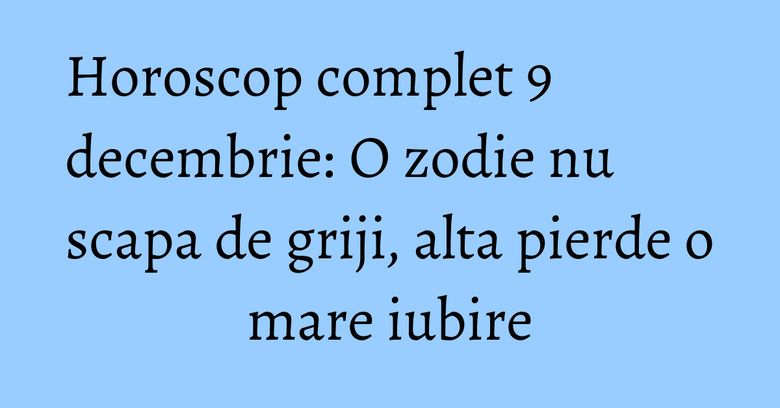 Horoscop complet 9 decembrie: O zodie nu scapa de griji, alta pierde o mare iubire Horoscop complet 9 decembrie: O zodie nu scapa de griji, alta pierde o mare iubire