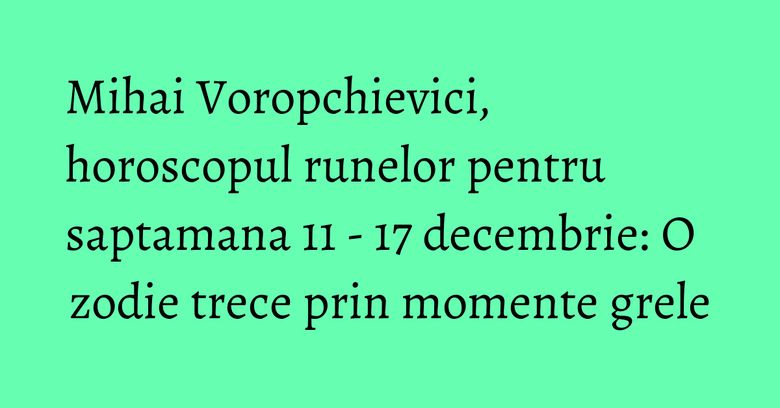 Mihai Voropchievici, horoscopul runelor pentru saptamana 11 - 17 decembrie: O zodie trece prin momente grele Mihai Voropchievici, horoscopul runelor pentru saptamana 11 - 17 decembrie: O zodie trece prin momente grele