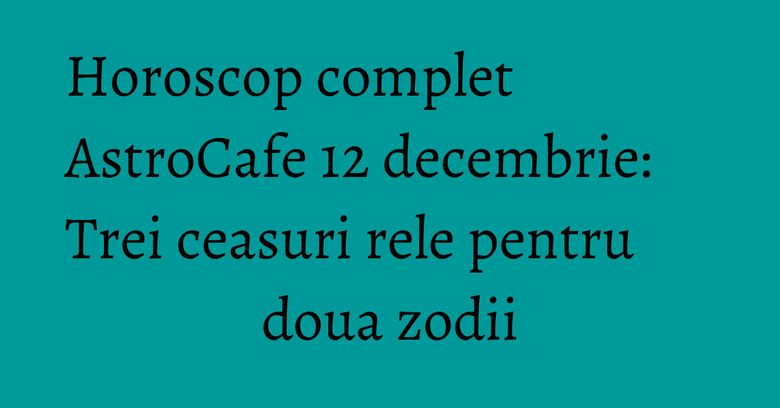 Horoscop complet AstroCafe 12 decembrie: Trei ceasuri rele pentru doua zodii Horoscop complet AstroCafe 12 decembrie: Trei ceasuri rele pentru doua zodii