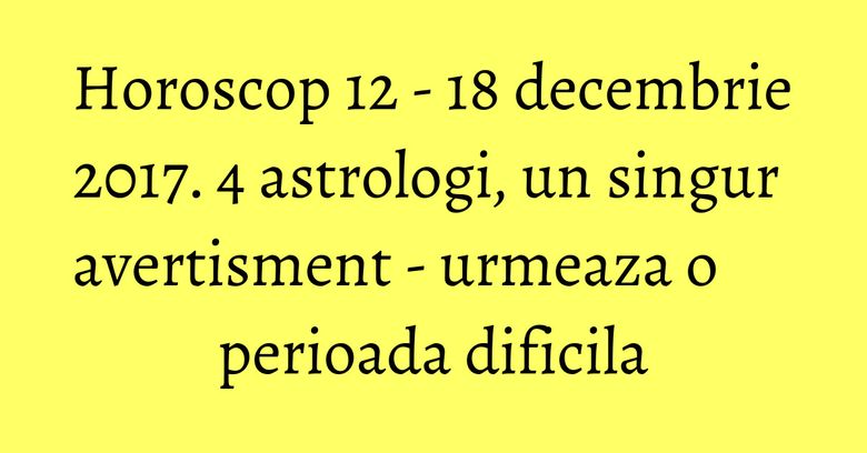Horoscop 12 - 18 decembrie 2017. 4 astrologi, un singur avertisment - urmeaza o perioada dificila Horoscop 12 - 18 decembrie 2017. 4 astrologi, un singur avertisment - urmeaza o perioada dificila