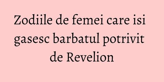 Zodiile de femei care isi gasesc barbatul potrivit de Revelion