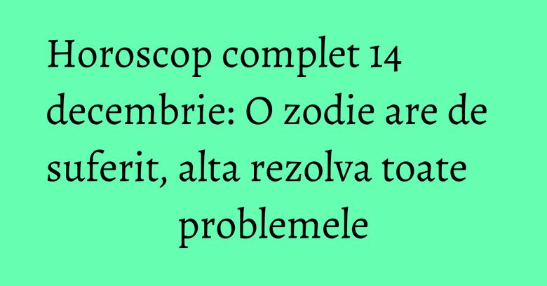Horoscop complet 14 decembrie: O zodie are de suferit, alta rezolva toate problemele Horoscop complet 14 decembrie: O zodie are de suferit, alta rezolva toate problemele