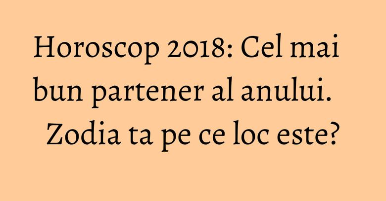 Horoscop 2018: Cel mai bun partener al anului. Zodia ta pe ce loc este? Horoscop 2018: Cel mai bun partener al anului. Zodia ta pe ce loc este?