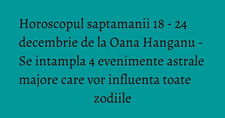 Horoscopul saptamanii 18 - 24 decembrie de la Oana Hanganu - Se intampla 4 evenimente astrale majore care vor influenta toate zodiile Horoscopul saptamanii 18 - 24 decembrie de la Oana Hanganu - Se intampla 4 evenimente astrale majore care vor influenta toate zodiile