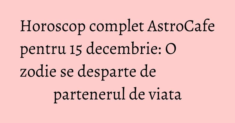 Horoscop complet AstroCafe pentru 15 decembrie: O zodie se desparte de partenerul de viata Horoscop complet AstroCafe pentru 15 decembrie: O zodie se desparte de partenerul de viata