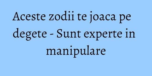 Aceste zodii te joaca pe degete - Sunt experte in manipulare