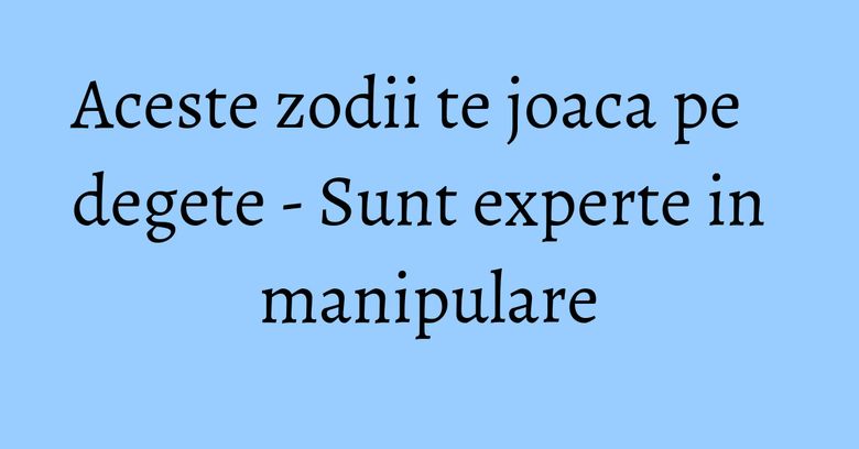 Aceste zodii te joaca pe degete - Sunt experte in manipulare Aceste zodii te joaca pe degete - Sunt experte in manipulare