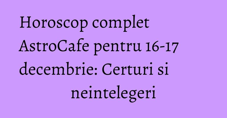 Horoscop complet AstroCafe pentru 16-17 decembrie: Certuri si neintelegeri Horoscop complet AstroCafe pentru 16-17 decembrie: Certuri si neintelegeri