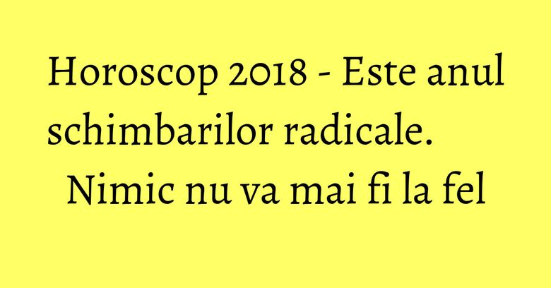 Horoscop 2018 - Este anul schimbarilor radicale. Nimic nu va mai fi la fel