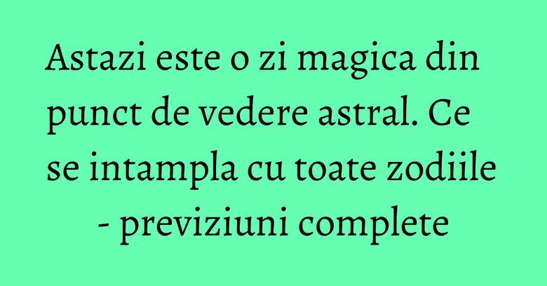 Astazi este o zi magica din punct de vedere astral. Ce se intampla cu toate zodiile - previziuni complete